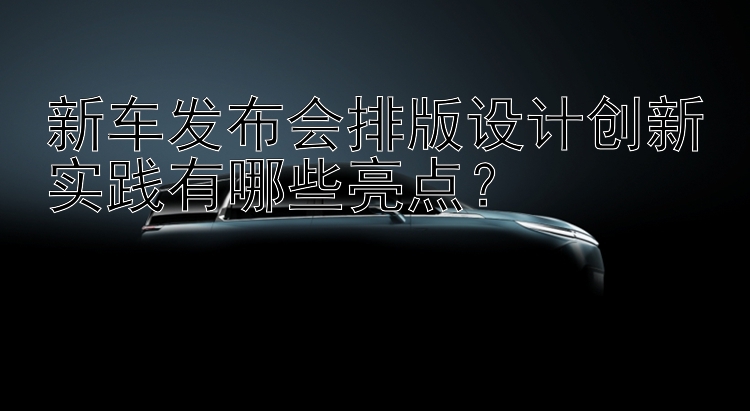 新车发布会排版设计创新实践有哪些亮点？