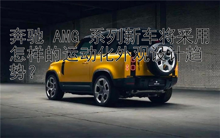 奔驰 AMG 系列新车将采用怎样的运动化外观设计趋势？