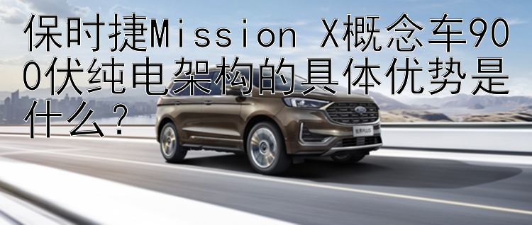 保时捷Mission X概念车900伏纯电架构的具体优势是什么？