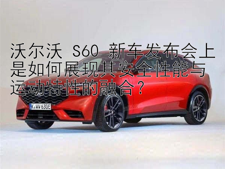 沃尔沃 S60 新车发布会上是如何展现其安全性能与运动特性的融合？