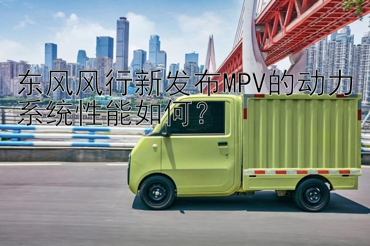 东风风行新发布MPV的动力系统性能如何？