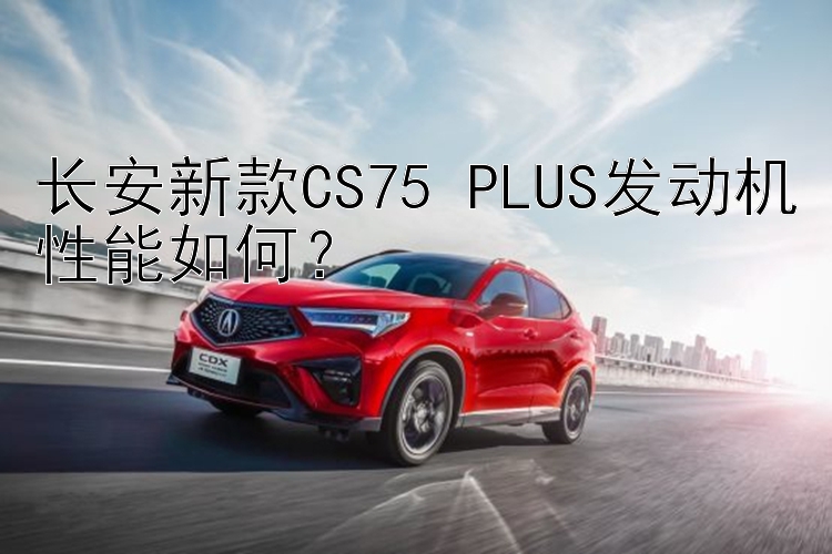 长安新款CS75 PLUS发动机性能如何？