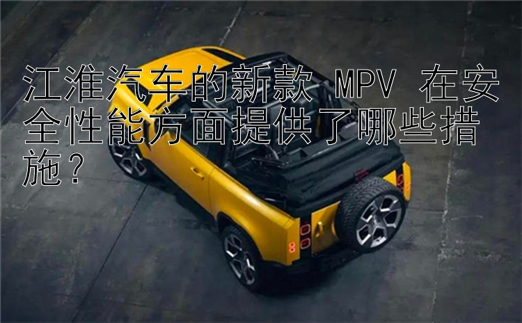 江淮汽车的新款 MPV 在安全性能方面提供了哪些措施？