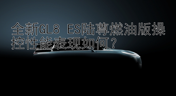 全新GL8 ES陆尊燃油版操控性能表现如何？