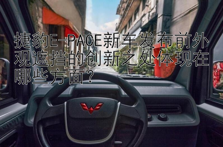 捷豹E-PACE新车发布前外观遮挡的创新之处体现在哪些方面？