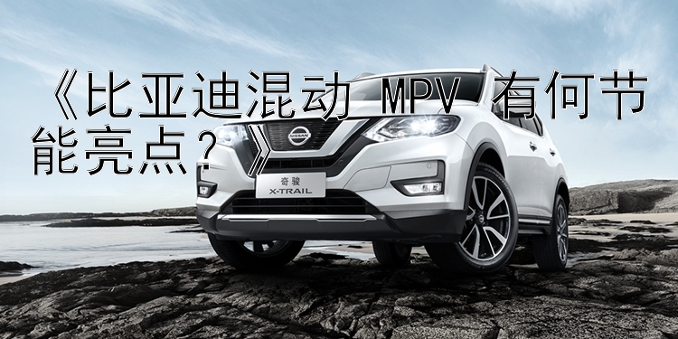 《比亚迪混动 MPV 有何节能亮点？》