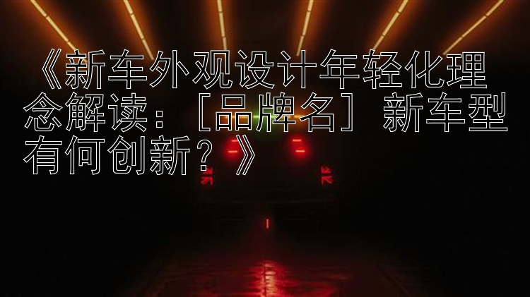 北京快三《新车外观设计年轻化理念解读：[品牌名] 新车型有何创新？》