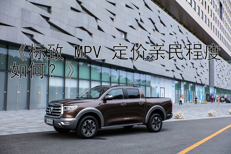 《标致 MPV 定价亲民程度如何？》