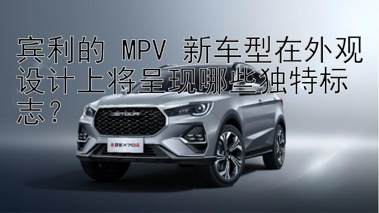 宾利的 MPV 新车型在外观设计上将呈现哪些独特标志？