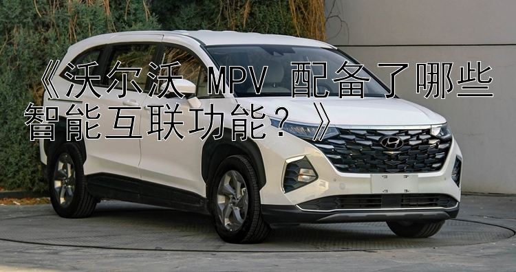 《沃尔沃 MPV 配备了哪些智能互联功能？》