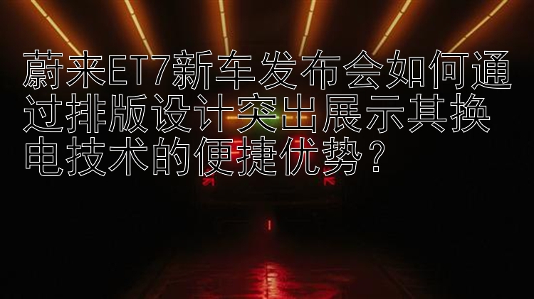 蔚来ET7新车发布会如何通过排版设计突出展示其换电技术的便捷优势？