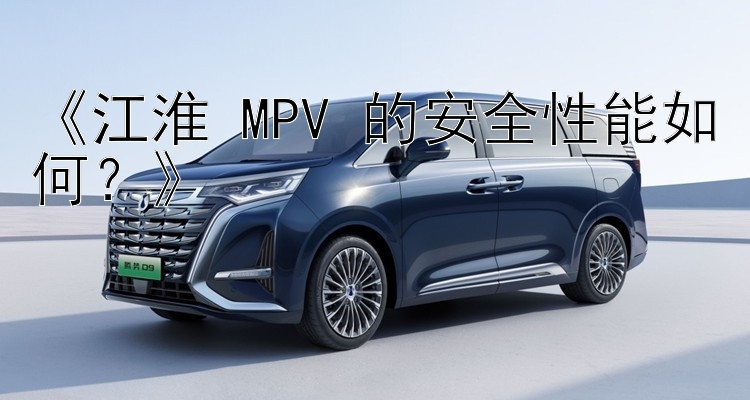 《江淮 MPV 的安全性能如何？》