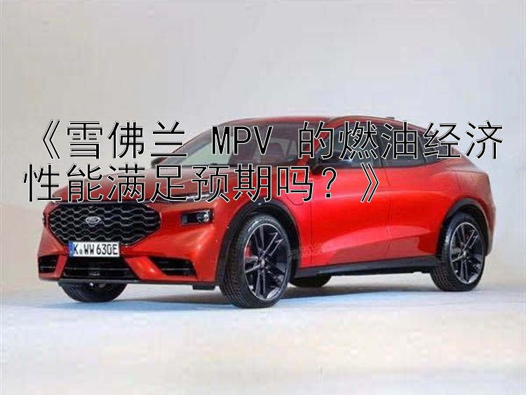 《雪佛兰 MPV 的燃油经济性能满足预期吗？》