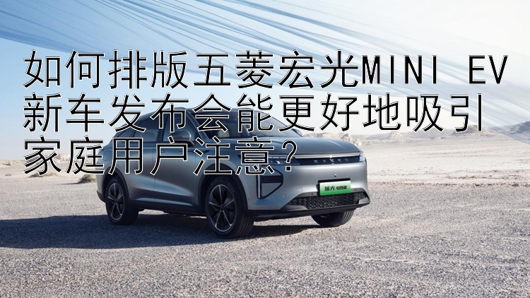 如何排版五菱宏光MINI EV新车发布会能更好地吸引家庭用户注意？