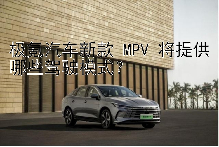 极氪汽车新款 MPV 将提供哪些驾驶模式？