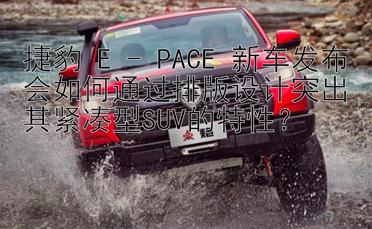 捷豹 E - PACE 新车发布会如何通过排版设计突出其紧凑型SUV的特性？