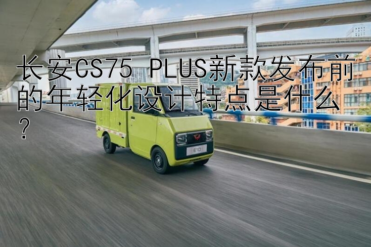 长安CS75 PLUS新款发布前的年轻化设计特点是什么？