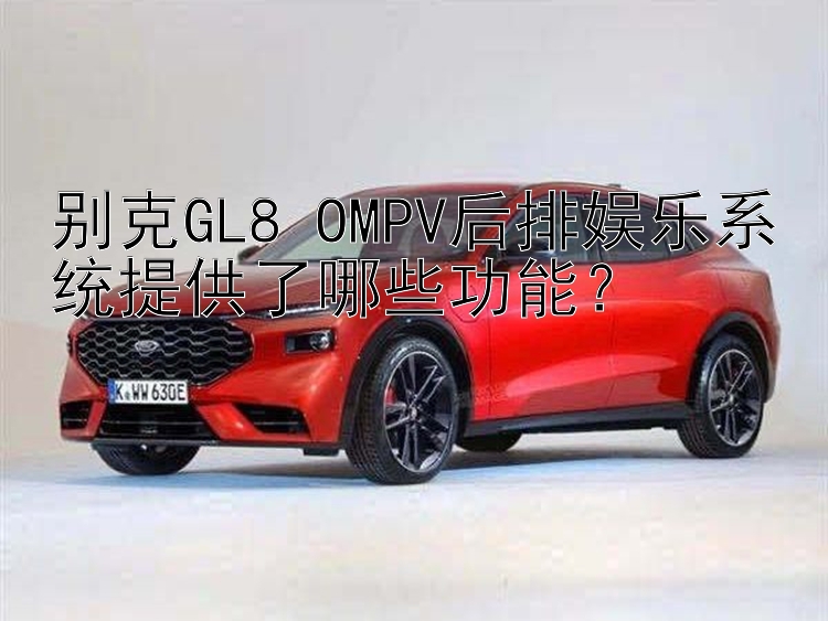 别克GL8 OMPV后排娱乐系统提供了哪些功能？