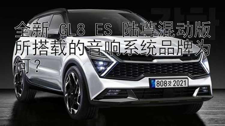 全新 GL8 ES 陆尊混动版所搭载的音响系统品牌为何？