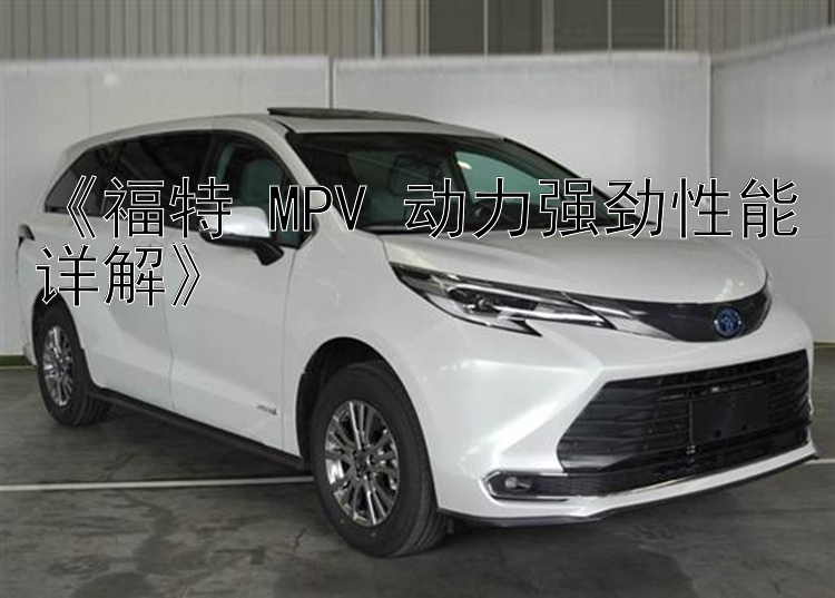 《福特 MPV 动力强劲性能详解》