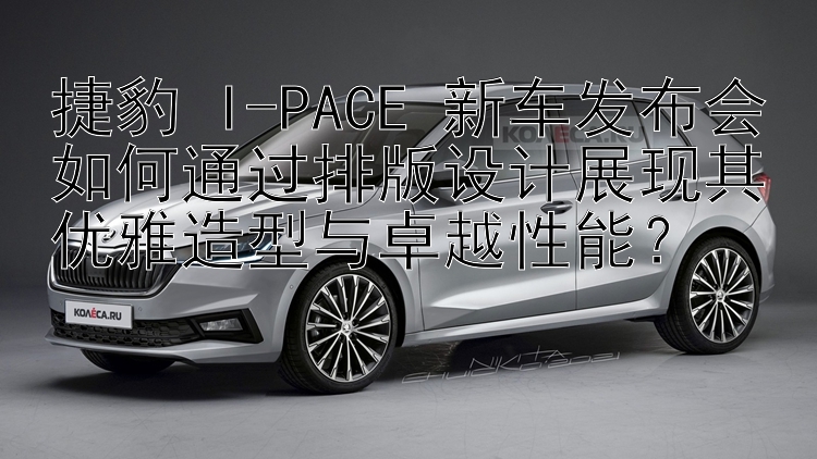 捷豹 I-PACE 新车发布会如何通过排版设计展现其优雅造型与卓越性能？