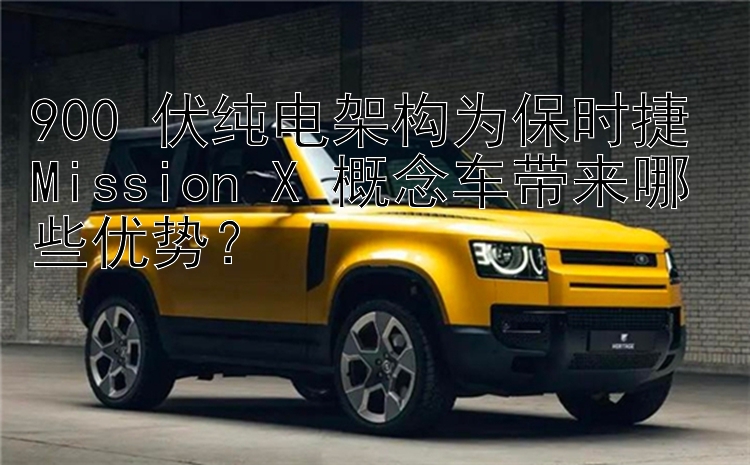 900 伏纯电架构为保时捷 Mission X 概念车带来哪些优势？