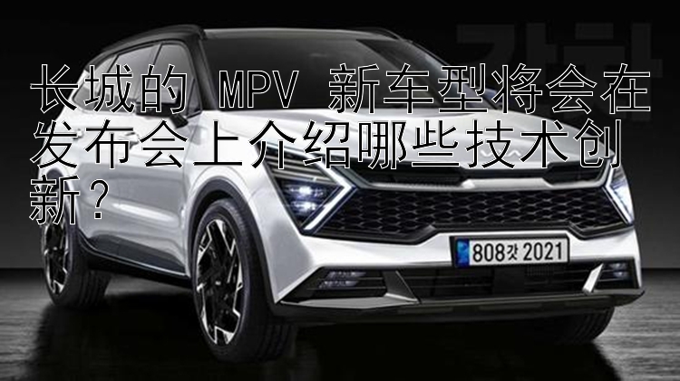 福彩3d 长城的 MPV 新车型将会在发布会上介绍哪些技术创新？