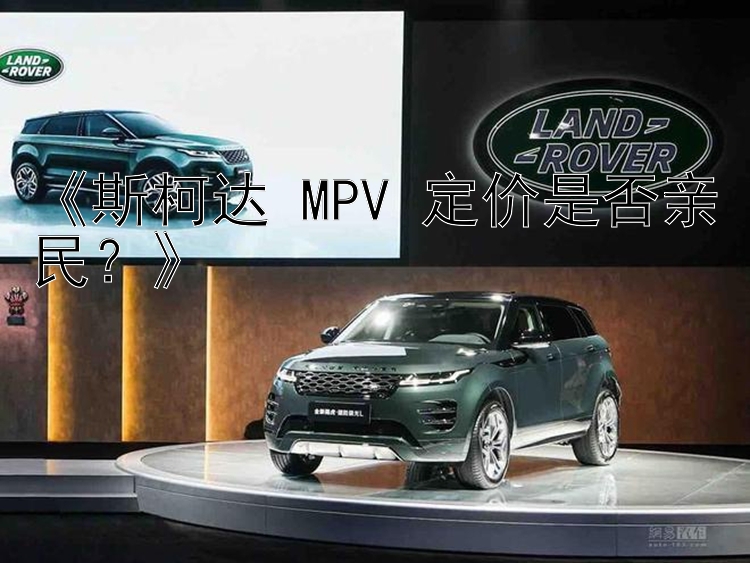 《斯柯达 MPV 定价是否亲民？》