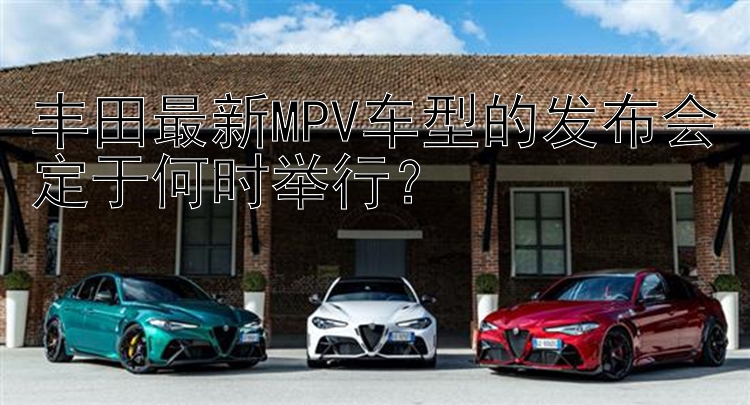 丰田最新MPV车型的发布会定于何时举行？