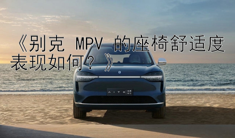 《别克 MPV 的座椅舒适度表现如何？》