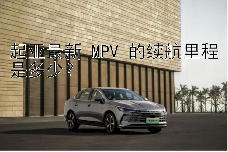 起亚最新 MPV 的续航里程是多少？