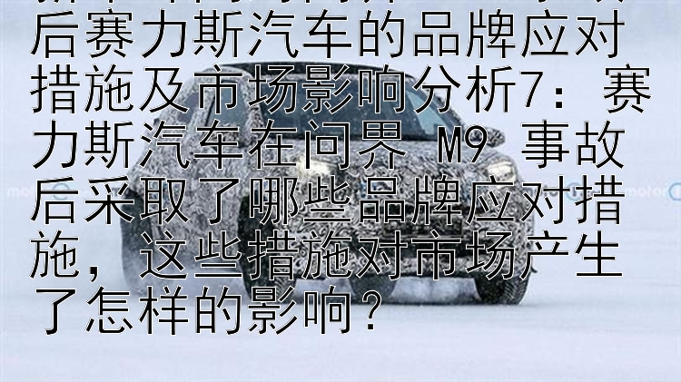 新车评网对问界 M9 事故后赛力斯汽车的品牌应对措施及市场影响分析7：赛力斯汽车在问界 M9 事故后采取了哪些品牌应对措施，这些措施对市场产生了怎样的影响？