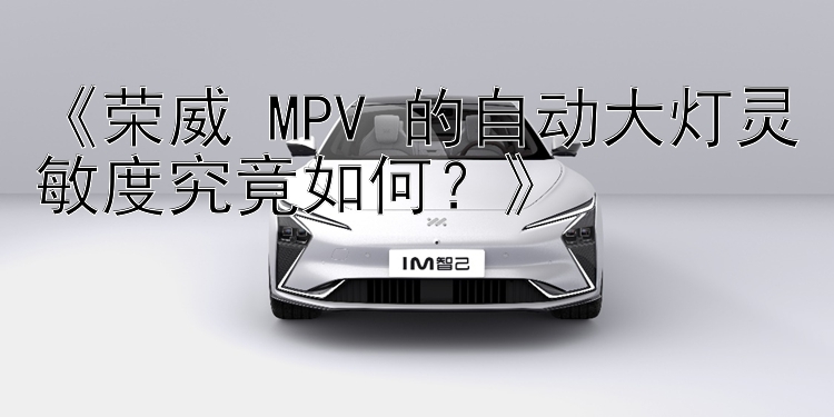 《荣威 MPV 的自动大灯灵敏度究竟如何？》