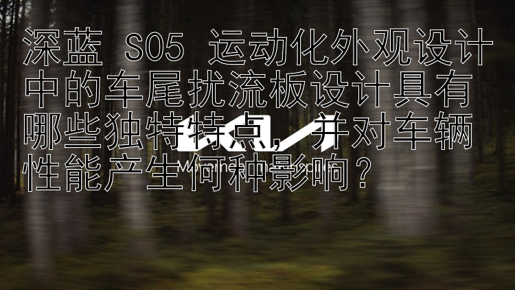 深蓝 S05 运动化外观设计中的车尾扰流板设计具有哪些独特特点，并对车辆性能产生何种影响？