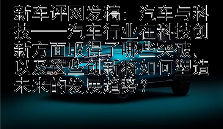 新车评网发稿：汽车与科技——汽车行业在科技创新方面取得了哪些突破，以及这些创新将如何塑造未来的发展趋势？