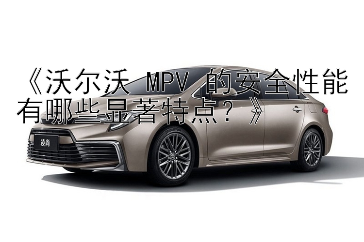 《沃尔沃 MPV 的安全性能有哪些显著特点？》