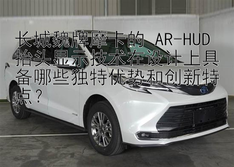 长城魏牌摩卡的 AR-HUD 抬头显示技术在设计上具备哪些独特优势和创新特点？