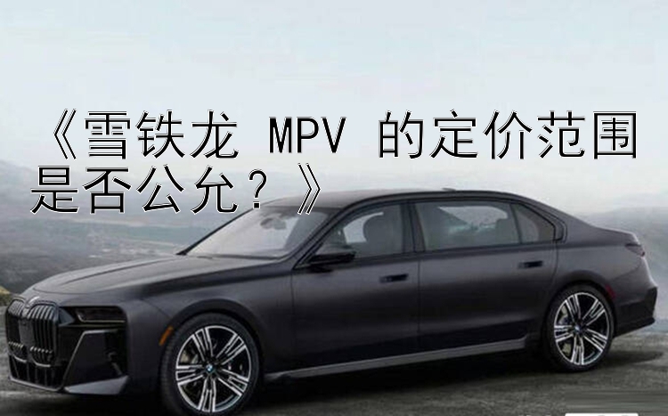 《雪铁龙 MPV 的定价范围是否公允？》