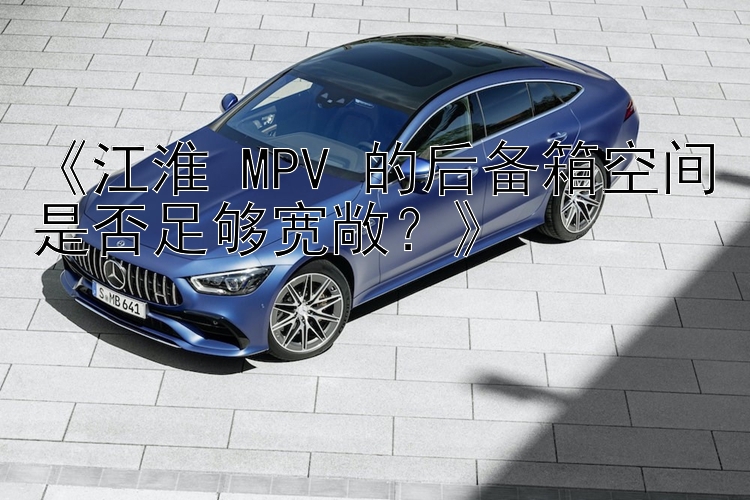 《江淮 MPV 的后备箱空间是否足够宽敞？》