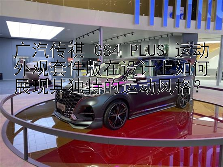 广汽传祺 GS4 PLUS 运动外观套件版在设计上如何展现其独特的运动风格？