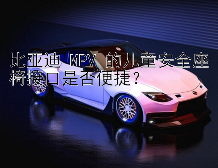 比亚迪 MPV 的儿童安全座椅接口是否便捷？