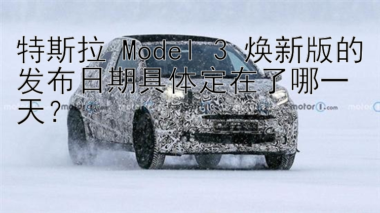 特斯拉 Model 3 焕新版的发布日期具体定在了哪一天？