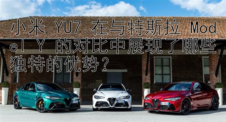 小米 YU7 在与特斯拉 Model Y 的对比中展现了哪些独特的优势？