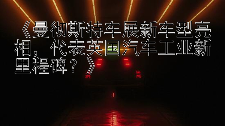 《曼彻斯特车展新车型亮相，代表英国汽车工业新里程碑？》