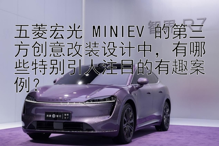 五菱宏光 MINIEV 的第三方创意改装设计中，有哪些特别引人注目的有趣案例？