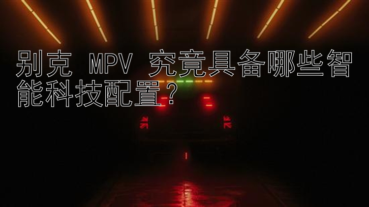 别克 MPV 究竟具备哪些智能科技配置？