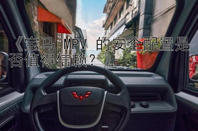 《宝马 MPV 的安全配置是否值得信赖？》