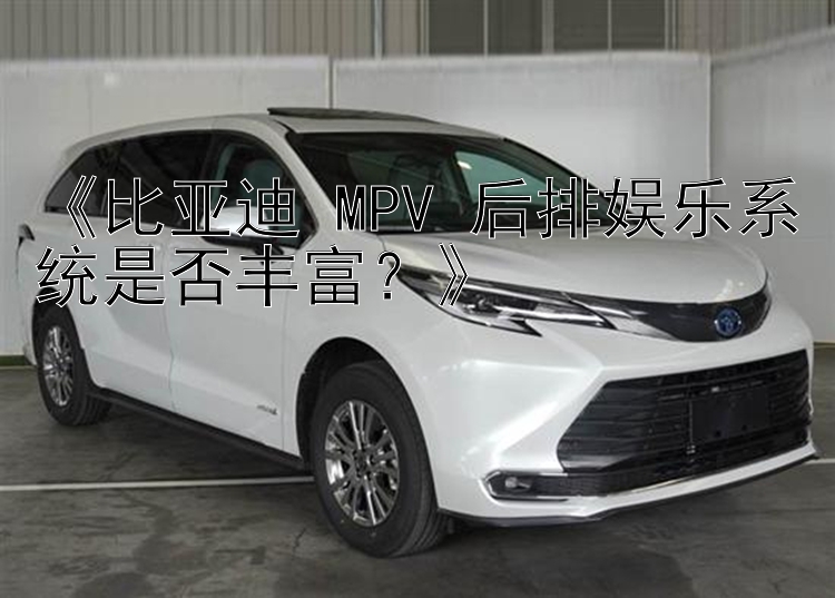 《比亚迪 MPV 后排娱乐系统是否丰富？》