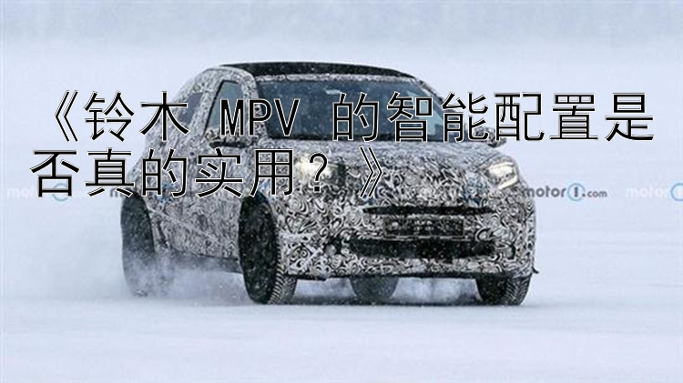 《铃木 MPV 的智能配置是否真的实用？》