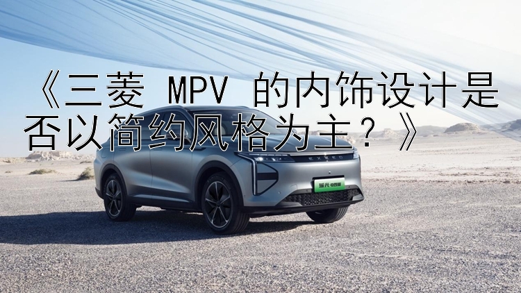 《三菱 MPV 的内饰设计是否以简约风格为主？》